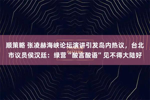 顺策略 张凌赫海峡论坛演讲引发岛内热议，台北市议员侯汉廷：绿营“酸言酸语”见不得大陆好