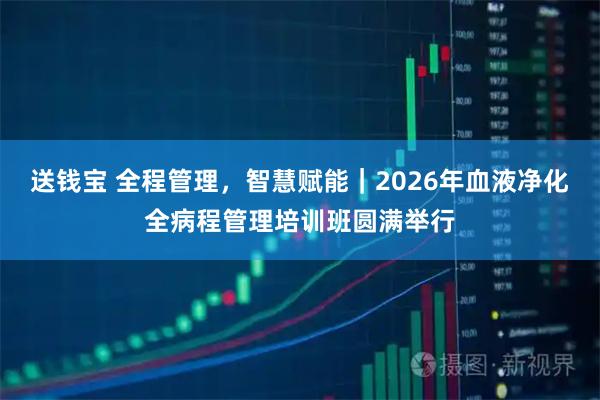 送钱宝 全程管理，智慧赋能｜2026年血液净化全病程管理培训班圆满举行