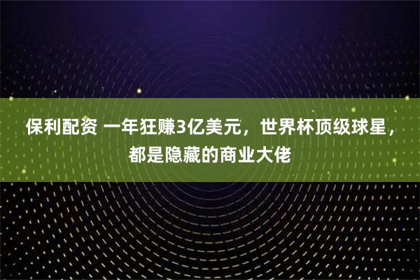 保利配资 一年狂赚3亿美元，世界杯顶级球星，都是隐藏的商业大佬