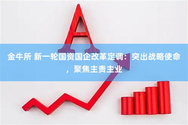 金牛所 新一轮国资国企改革定调：突出战略使命，聚焦主责主业