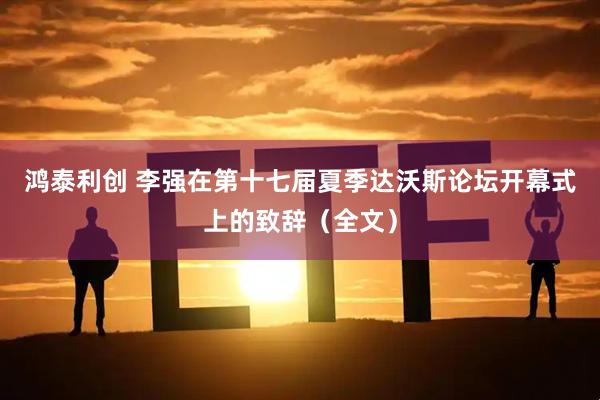 鸿泰利创 李强在第十七届夏季达沃斯论坛开幕式上的致辞（全文）