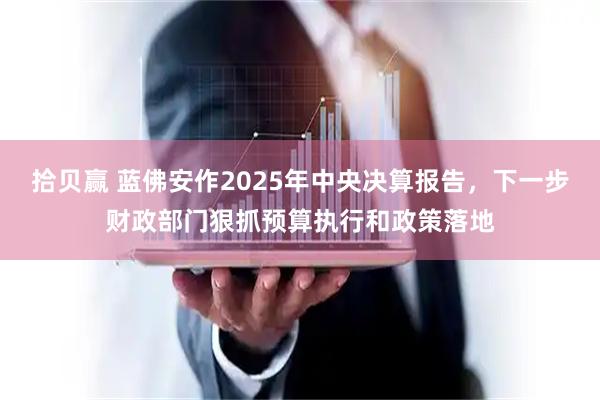 拾贝赢 蓝佛安作2025年中央决算报告，下一步财政部门狠抓预算执行和政策落地