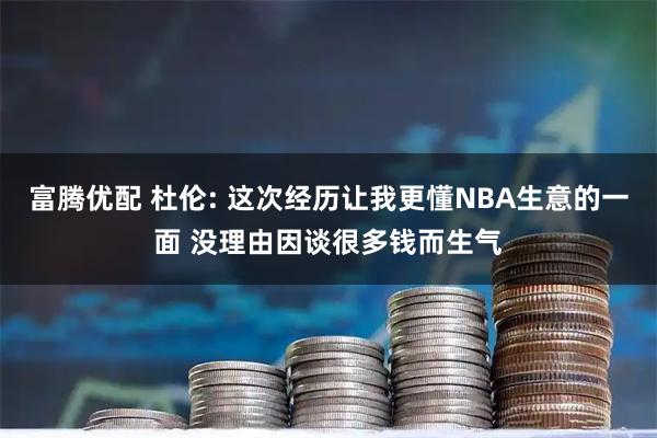 富腾优配 杜伦: 这次经历让我更懂NBA生意的一面 没理由因谈很多钱而生气