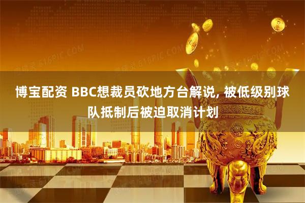 博宝配资 BBC想裁员砍地方台解说, 被低级别球队抵制后被迫取消计划