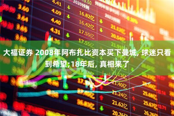大福证券 2008年阿布扎比资本买下曼城, 球迷只看到希望;18年后, 真相来了