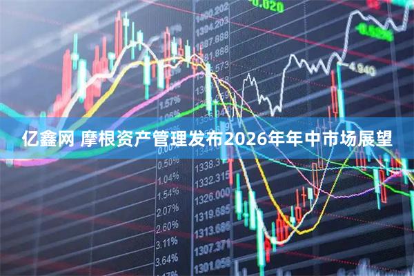 亿鑫网 摩根资产管理发布2026年年中市场展望