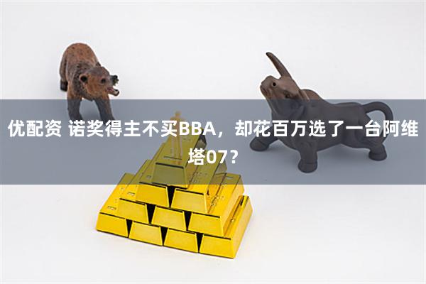 优配资 诺奖得主不买BBA，却花百万选了一台阿维塔07？