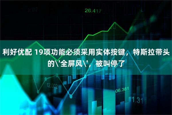 利好优配 19项功能必须采用实体按键,特斯拉带头的'全屏风',被叫停了