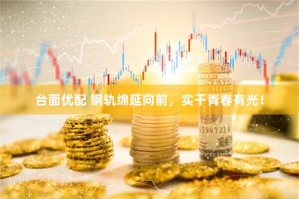 台面优配 钢轨绵延向前，实干青春有光！