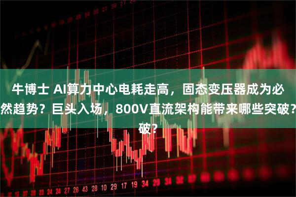 牛博士 AI算力中心电耗走高，固态变压器成为必然趋势？巨头入场，800V直流架构能带来哪些突破？