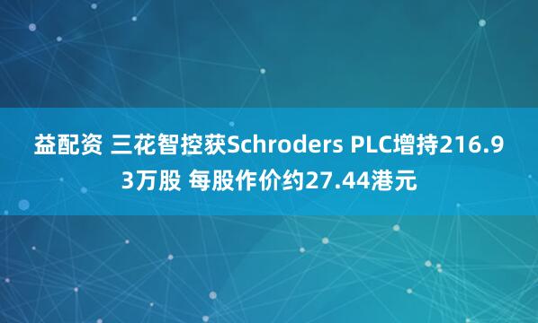 益配资 三花智控获Schroders PLC增持216.93万股 每股作价约27.44港元