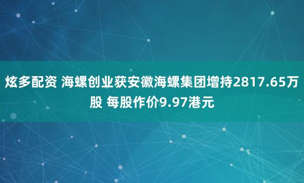 炫多配资 海螺创业获安徽海螺集团增持2817.65万股 每股作价9.97港元