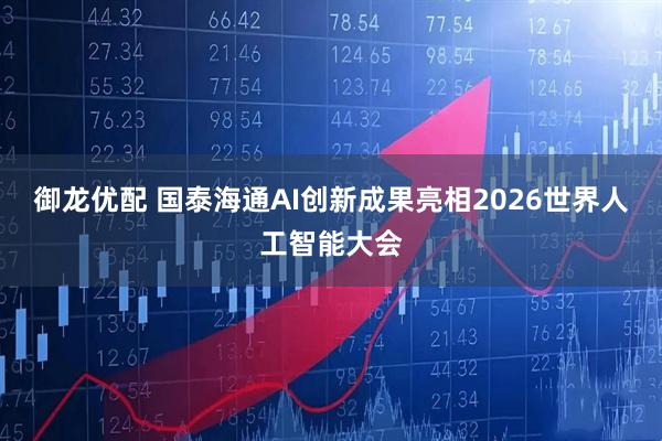 御龙优配 国泰海通AI创新成果亮相2026世界人工智能大会