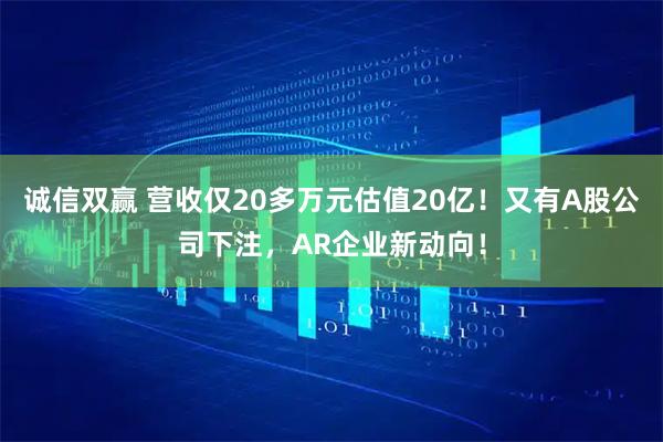 诚信双赢 营收仅20多万元估值20亿！又有A股公司下注，AR企业新动向！