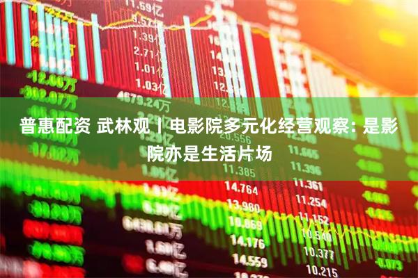 普惠配资 武林观丨电影院多元化经营观察: 是影院亦是生活片场