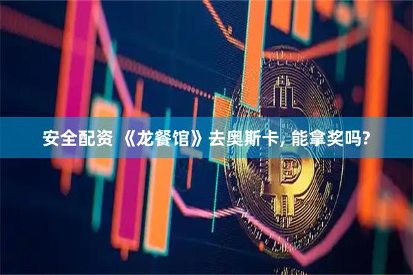 安全配资 《龙餐馆》去奥斯卡, 能拿奖吗?