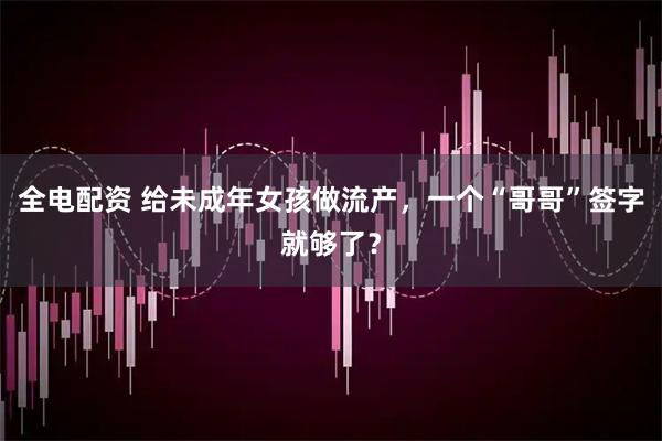 全电配资 给未成年女孩做流产，一个“哥哥”签字就够了？