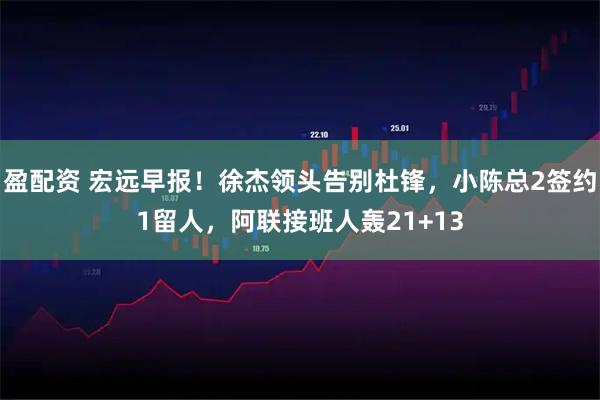 盈配资 宏远早报！徐杰领头告别杜锋，小陈总2签约1留人，阿联接班人轰21+13
