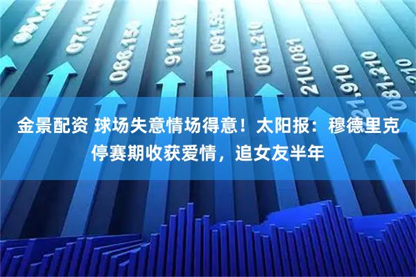 金景配资 球场失意情场得意！太阳报：穆德里克停赛期收获爱情，追女友半年