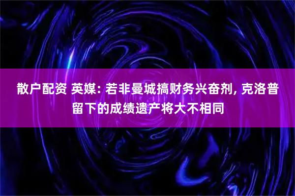 散户配资 英媒: 若非曼城搞财务兴奋剂, 克洛普留下的成绩遗产将大不相同