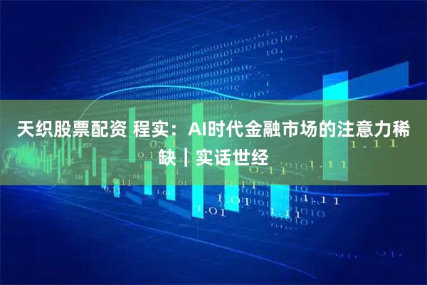 天织股票配资 程实：AI时代金融市场的注意力稀缺︱实话世经