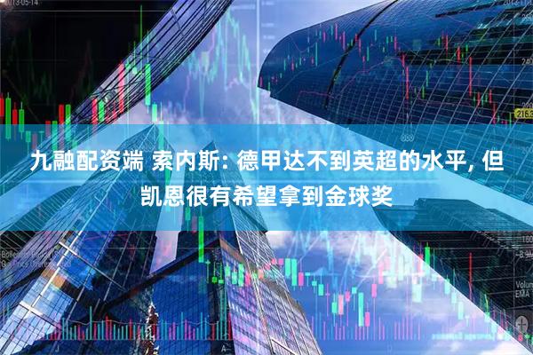 九融配资端 索内斯: 德甲达不到英超的水平, 但凯恩很有希望拿到金球奖