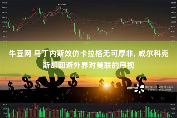 牛豆网 马丁内斯效仿卡拉格无可厚非, 威尔科克斯却回避外界对曼联的审视