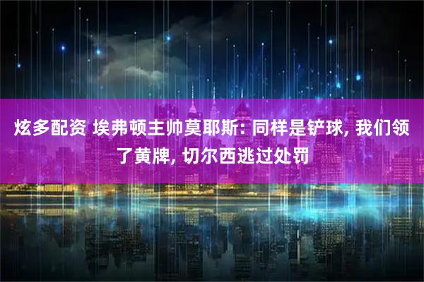 炫多配资 埃弗顿主帅莫耶斯: 同样是铲球, 我们领了黄牌, 切尔西逃过处罚