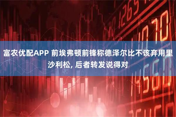 富农优配APP 前埃弗顿前锋称德泽尔比不该弃用里沙利松, 后者转发说得对