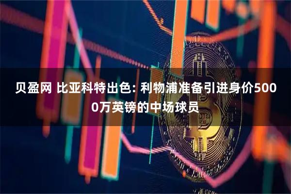 贝盈网 比亚科特出色: 利物浦准备引进身价5000万英镑的中场球员